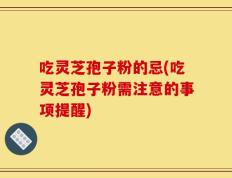 吃灵芝孢子粉的忌(吃灵芝孢子粉需注意的事项提醒)