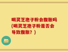 喝灵芝孢子粉会腹胀吗(喝灵芝孢子粉是否会导致腹胀？)