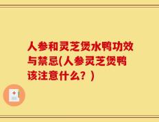 人参和灵芝煲水鸭功效与禁忌(人参灵芝煲鸭该注意什么？)