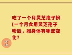吃了一个月灵芝孢子粉(一个月食用灵芝孢子粉后，她身体有哪些变化？