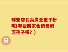 哪些店会卖灵芝孢子粉呢(哪些商家会销售灵芝孢子粉？)