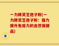 一力牌灵芝孢子粉(一力牌灵芝孢子粉：强力提升免疫力的自然保健品)