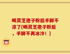 喝灵芝孢子粉后手脚不凉了(喝灵芝孢子粉后，手脚不再冰冷！)