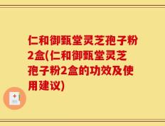 仁和御甄堂灵芝孢子粉2盒(仁和御甄堂灵芝孢子粉2盒的功效及使用建议)