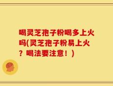 喝灵芝孢子粉喝多上火吗(灵芝孢子粉易上火？喝法要注意！)