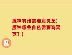 原神有谁需要海灵芝(原神哪些角色需要海灵芝？)