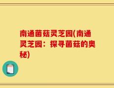 南通菌菇灵芝园(南通灵芝园：探寻菌菇的奥秘)