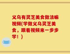 义乌有灵芝美食做法嘛视频(学做义乌灵芝美食，跟着视频来一步步学！)
