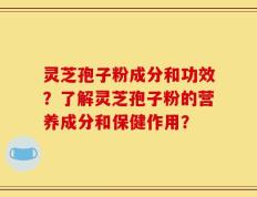 灵芝孢子粉成分和功效？了解灵芝孢子粉的营养成分和保健作用？
