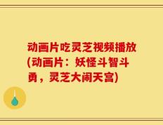 动画片吃灵芝视频播放(动画片：妖怪斗智斗勇，灵芝大闹天宫)