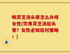 喝灵芝汤头晕怎么办呀女性(饮用灵芝汤后头晕？女性必知应对策略！)