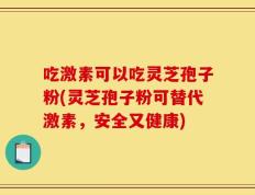 吃激素可以吃灵芝孢子粉(灵芝孢子粉可替代激素，安全又健康)