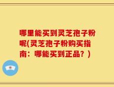 哪里能买到灵芝孢子粉呢(灵芝孢子粉购买指南：哪能买到正品？)