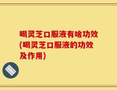 喝灵芝口服液有啥功效(喝灵芝口服液的功效及作用)