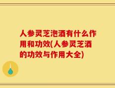 人参灵芝泡酒有什么作用和功效(人参灵芝酒的功效与作用大全)