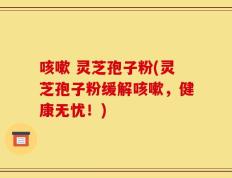 咳嗽 灵芝孢子粉(灵芝孢子粉缓解咳嗽，健康无忧！)