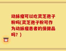 动脉瘤可以吃灵芝孢子粉吗(灵芝孢子粉可作为动脉瘤患者的保健品吗？)