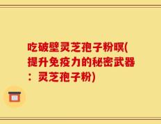 吃破壁灵芝孢子粉暝(提升免疫力的秘密武器：灵芝孢子粉)
