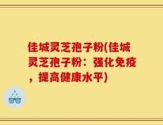 佳城灵芝孢子粉(佳城灵芝孢子粉：强化免疫，提高健康水平)