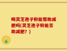 喝灵芝孢子粉能帮助减肥吗(灵芝孢子粉能否助减肥？)