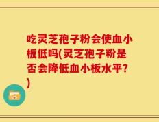 吃灵芝孢子粉会使血小板低吗(灵芝孢子粉是否会降低血小板水平？)