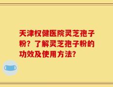 天津权健医院灵芝孢子粉？了解灵芝孢子粉的功效及使用方法？