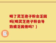 喝了灵芝孢子粉会乏困吗(喝灵芝孢子粉会导致疲乏困倦吗？)
