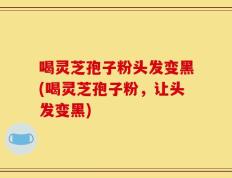 喝灵芝孢子粉头发变黑(喝灵芝孢子粉，让头发变黑)