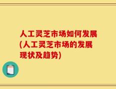 人工灵芝市场如何发展(人工灵芝市场的发展现状及趋势)