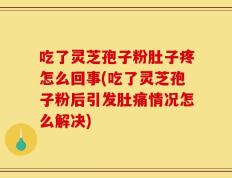 吃了灵芝孢子粉肚子疼怎么回事(吃了灵芝孢子粉后引发肚痛情况怎么解决)