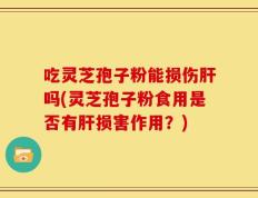 吃灵芝孢子粉能损伤肝吗(灵芝孢子粉食用是否有肝损害作用？)