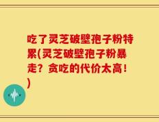 吃了灵芝破壁孢子粉特累(灵芝破壁孢子粉暴走？贪吃的代价太高！)