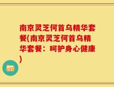 南京灵芝何首乌精华套餐(南京灵芝何首乌精华套餐：呵护身心健康)