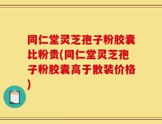 同仁堂灵芝孢子粉胶囊比粉贵(同仁堂灵芝孢子粉胶囊高于散装价格)
