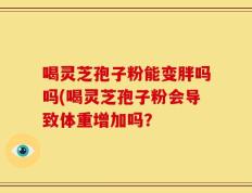 喝灵芝孢子粉能变胖吗吗(喝灵芝孢子粉会导致体重增加吗？