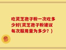 吃灵芝孢子粉一次吃多少好(灵芝孢子粉建议每次服用量为多少？)