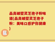 品高破壁灵芝孢子粉味道(品高破壁灵芝孢子粉：美味口感护你健康)