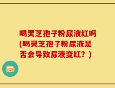 喝灵芝孢子粉尿液红吗(喝灵芝孢子粉尿液是否会导致尿液变红？)