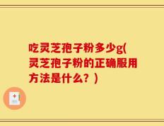 吃灵芝孢子粉多少g(灵芝孢子粉的正确服用方法是什么？)