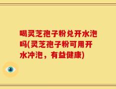 喝灵芝孢子粉兑开水泡吗(灵芝孢子粉可用开水冲泡，有益健康)