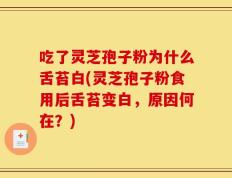 吃了灵芝孢子粉为什么舌苔白(灵芝孢子粉食用后舌苔变白，原因何在？)