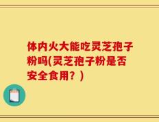体内火大能吃灵芝孢子粉吗(灵芝孢子粉是否安全食用？)