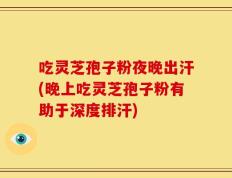 吃灵芝孢子粉夜晚出汗(晚上吃灵芝孢子粉有助于深度排汗)