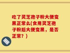 吃了灵芝孢子粉大便变黑正常么(食用灵芝孢子粉后大便变黑，是否正常？)