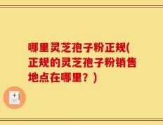 哪里灵芝孢子粉正规(正规的灵芝孢子粉销售地点在哪里？)