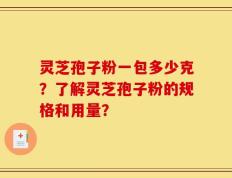 灵芝孢子粉一包多少克？了解灵芝孢子粉的规格和用量？