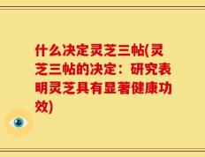 什么决定灵芝三帖(灵芝三帖的决定：研究表明灵芝具有显著健康功效)