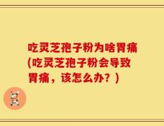 吃灵芝孢子粉为啥胃痛(吃灵芝孢子粉会导致胃痛，该怎么办？)