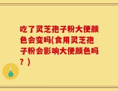 吃了灵芝孢子粉大便颜色会变吗(食用灵芝孢子粉会影响大便颜色吗？)