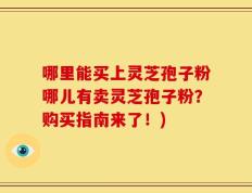 哪里能买上灵芝孢子粉哪儿有卖灵芝孢子粉？购买指南来了！)